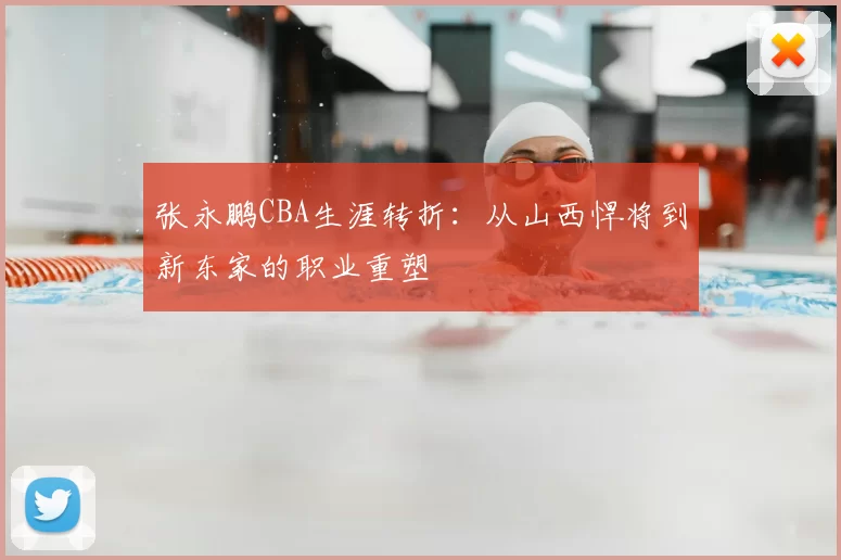 张永鹏CBA生涯转折:从山西悍将到新东家的职业重塑