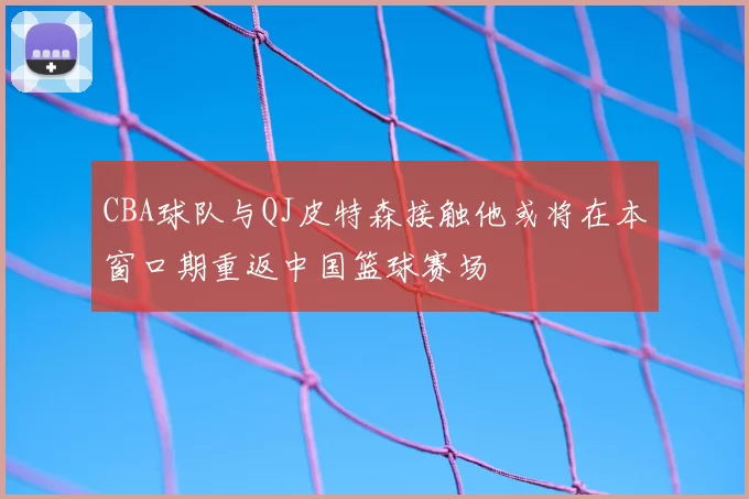 CBA球队与QJ皮特森接触他或将在本窗口期重返中国篮球赛场