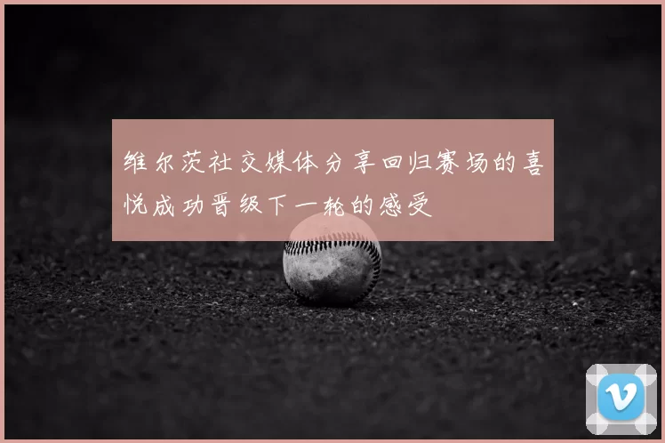维尔茨社交媒体分享回归赛场的喜悦成功晋级下一轮的感受