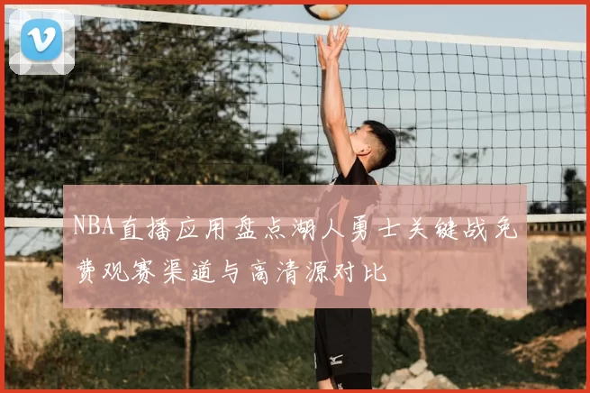 NBA直播应用盘点湖人勇士关键战免费观赛渠道与高清源对比