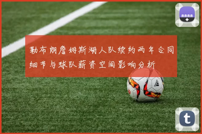 勒布朗詹姆斯湖人队续约两年合同细节与球队薪资空间影响分析