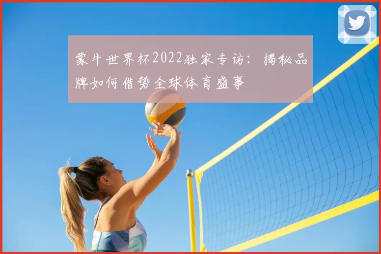 蒙牛世界杯2022独家专访:揭秘品牌如何借势全球体育盛事