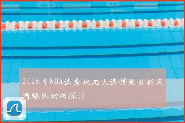 2026年NBA选秀状元人选预测分析及潜球队动向探讨