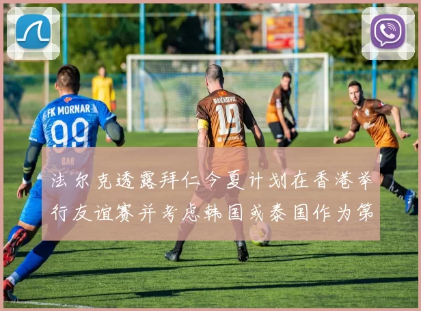 法尔克透露拜仁今夏计划在香港举行友谊赛并考虑韩国或泰国作为第二站