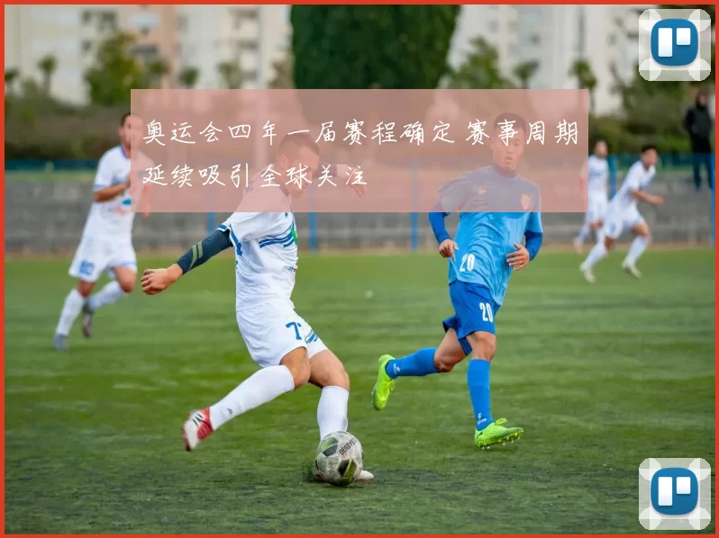 奥运会四年一届赛程确定 赛事周期延续吸引全球关注