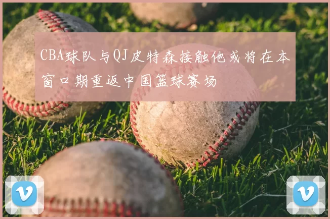 CBA球队与QJ皮特森接触他或将在本窗口期重返中国篮球赛场