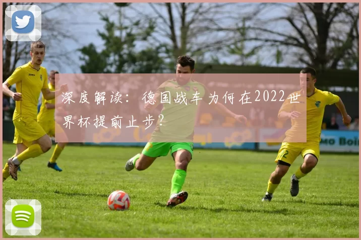 深度解读:德国战车为何在2022世界杯提前止步?