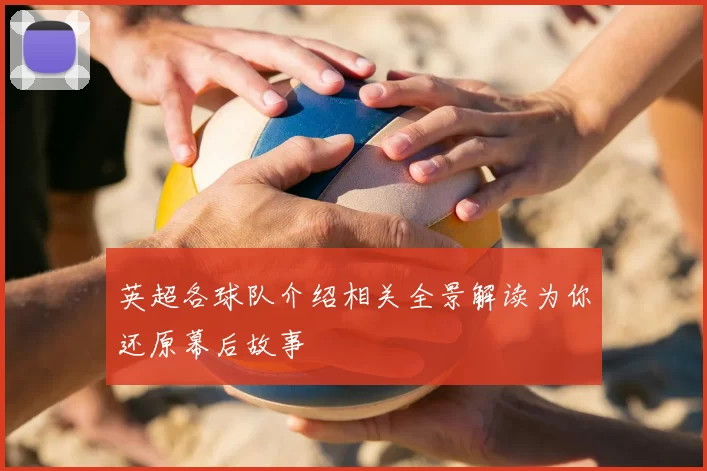 英超各球队介绍相关全景解读为你还原幕后故事