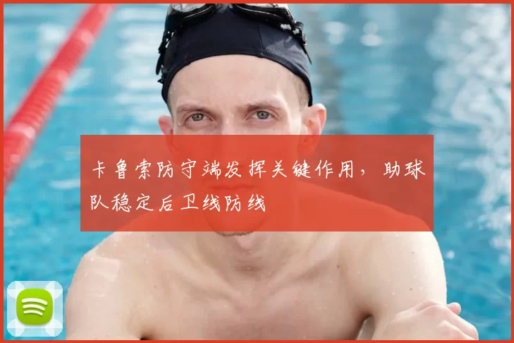 卡鲁索防守端发挥关键作用,助球队稳定后卫线防线