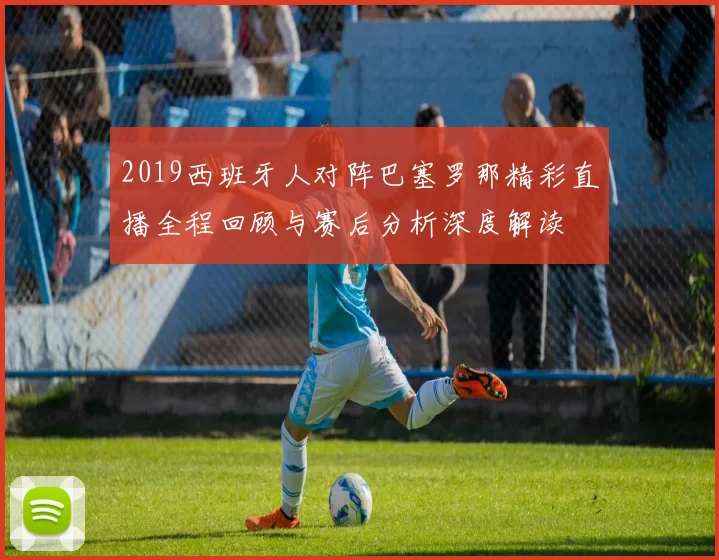 2019西班牙人对阵巴塞罗那精彩直播全程回顾与赛后分析深度解读