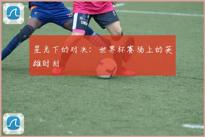 星光下的对决:世界杯赛场上的英雄时刻