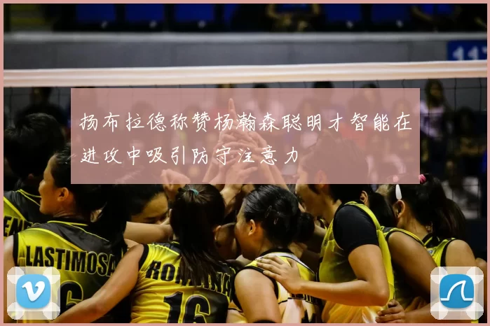 扬布拉德称赞杨瀚森聪明才智能在进攻中吸引防守注意力