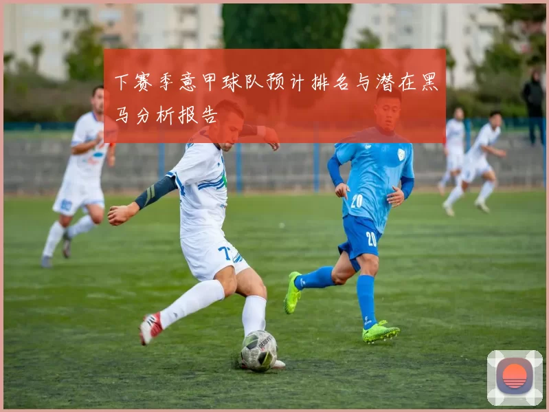 下赛季意甲球队预计排名与潜在黑马分析报告