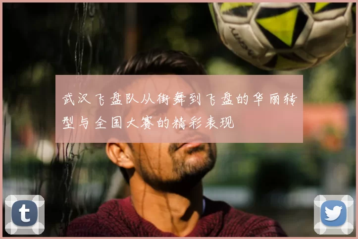 武汉飞盘队从街舞到飞盘的华丽转型与全国大赛的精彩表现