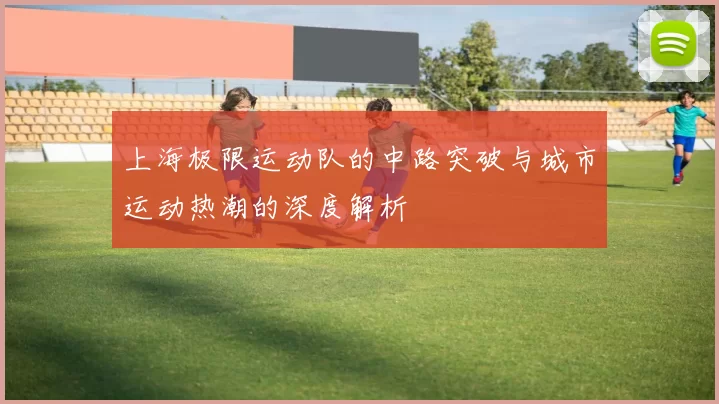上海极限运动队的中路突破与城市运动热潮的深度解析