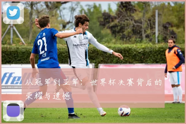 从冠军到亚军:世界杯决赛背后的荣耀与遗憾