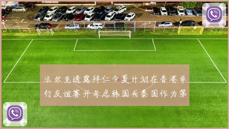 法尔克透露拜仁今夏计划在香港举行友谊赛并考虑韩国或泰国作为第二站