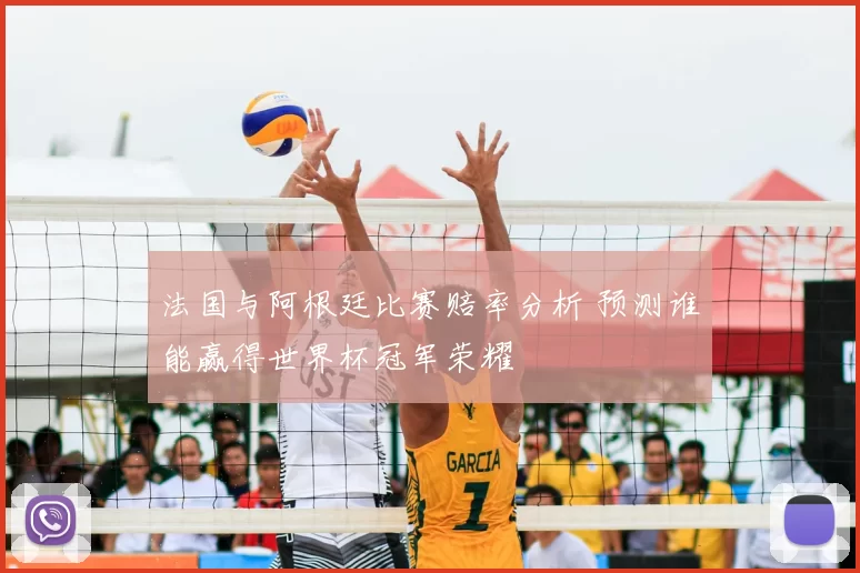 法国与阿根廷比赛赔率分析 预测谁能赢得世界杯冠军荣耀
