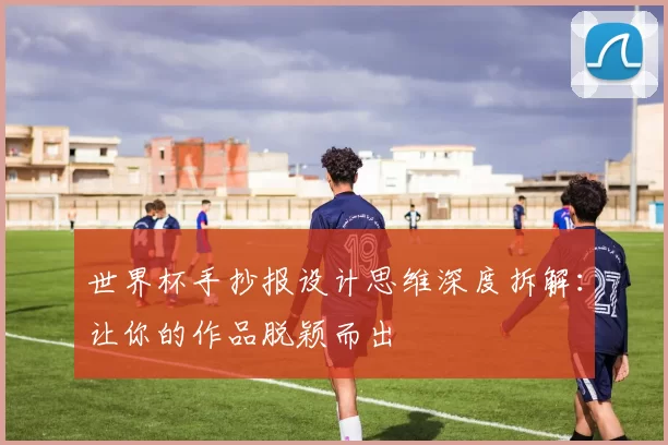 世界杯手抄报设计思维深度拆解:让你的作品脱颖而出