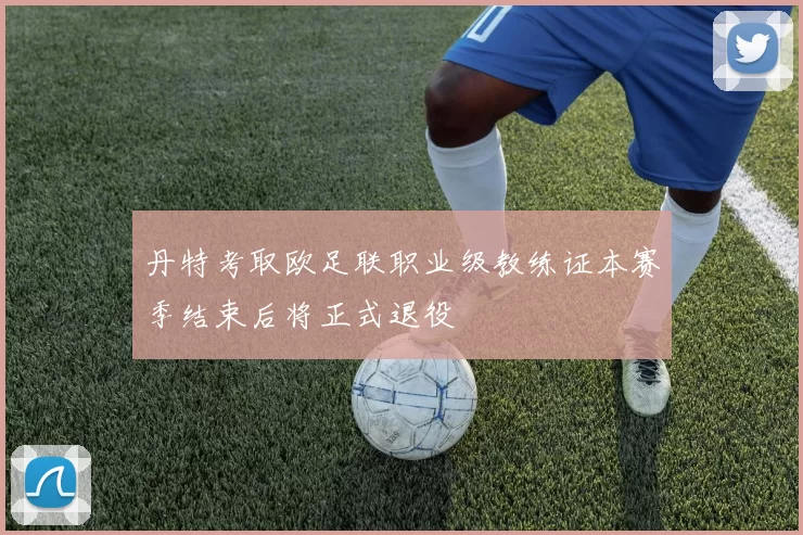 丹特考取欧足联职业级教练证本赛季结束后将正式退役