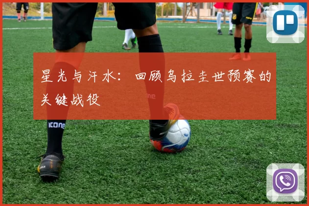 星光与汗水:回顾乌拉圭世预赛的关键战役