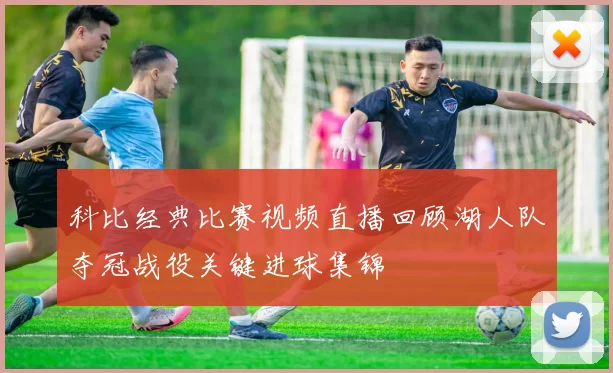 科比经典比赛视频直播回顾湖人队夺冠战役关键进球集锦