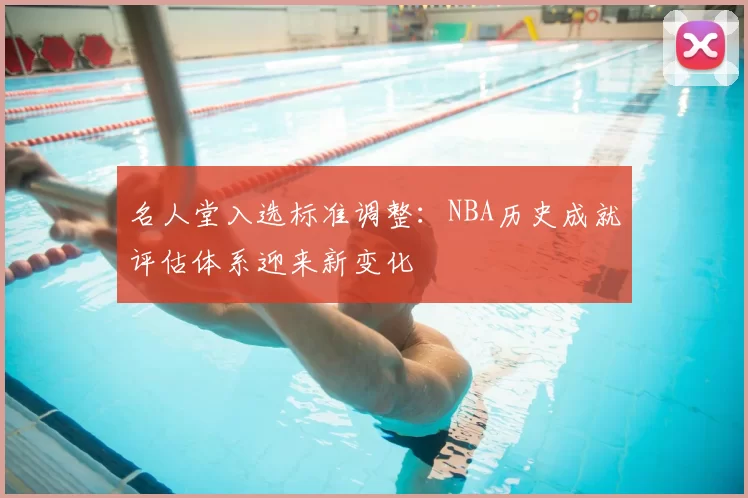 名人堂入选标准调整:NBA历史成就评估体系迎来新变化