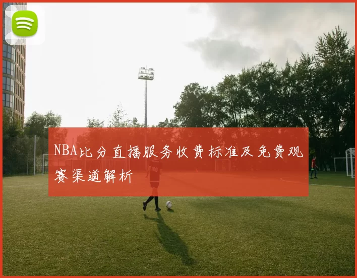 NBA比分直播服务收费标准及免费观赛渠道解析