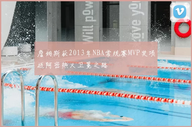詹姆斯获2013年NBA常规赛MVP奖项迈阿密热火卫冕之路