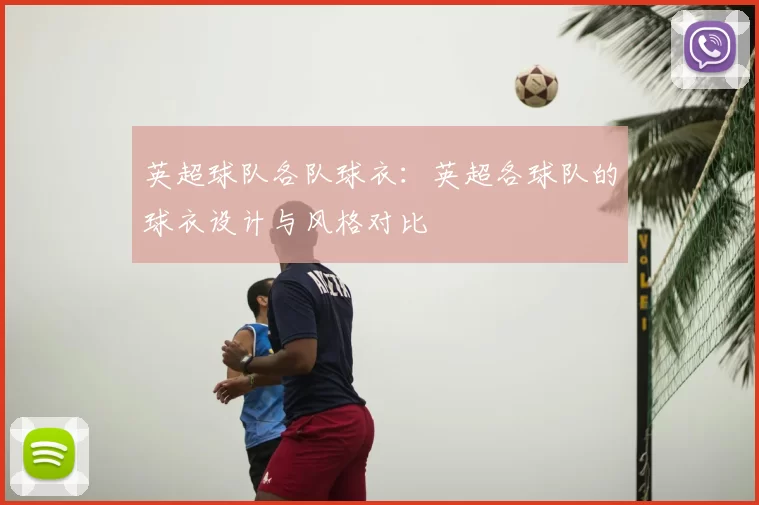 英超球队各队球衣:英超各球队的球衣设计与风格对比
