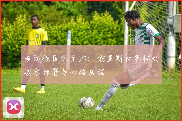 专访德国队主帅：俄罗斯世界杯的战术部署与心路历程