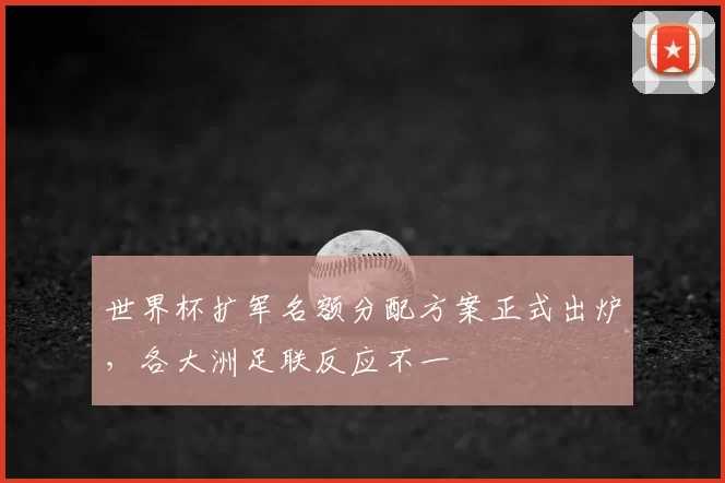 世界杯扩军名额分配方案正式出炉，各大洲足联反应不一