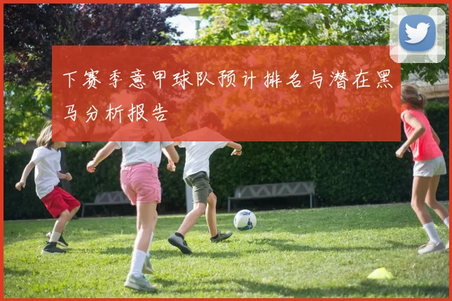 下赛季意甲球队预计排名与潜在黑马分析报告
