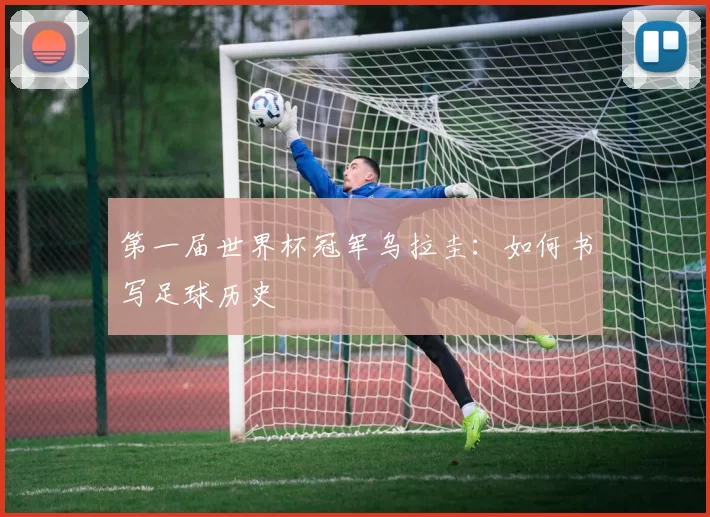 第一届世界杯冠军乌拉圭：如何书写足球历史