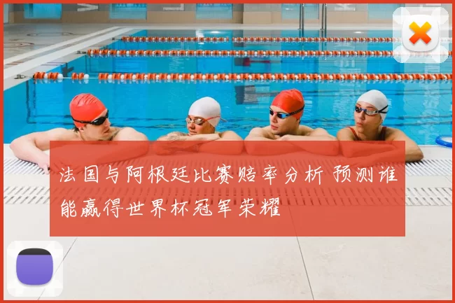 法国与阿根廷比赛赔率分析 预测谁能赢得世界杯冠军荣耀