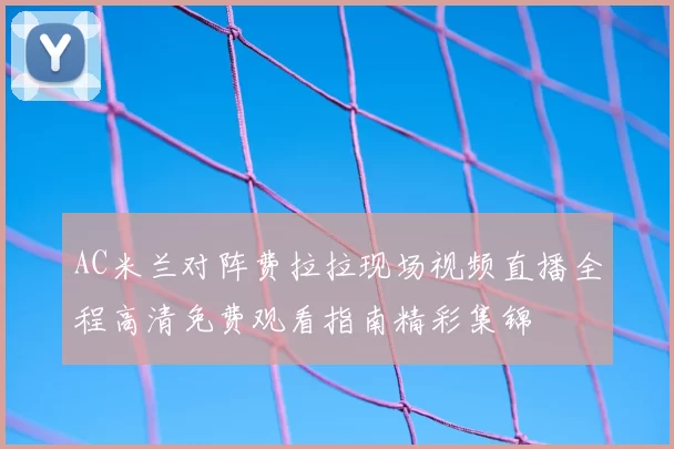 AC米兰对阵费拉拉现场视频直播全程高清免费观看指南精彩集锦