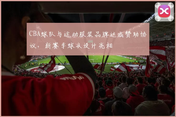 CBA球队与运动服装品牌达成赞助协议，新赛季球衣设计亮相