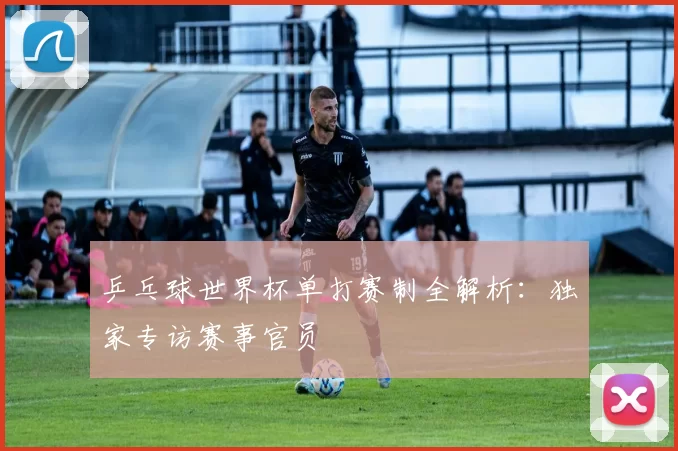 乒乓球世界杯单打赛制全解析:独家专访赛事官员