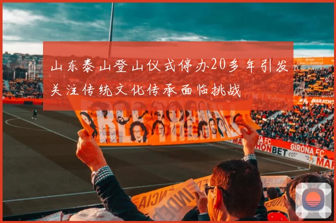 山东泰山登山仪式停办20多年引发关注传统文化传承面临挑战