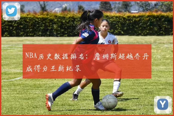 NBA历史数据排名：詹姆斯超越乔丹成得分王新纪录