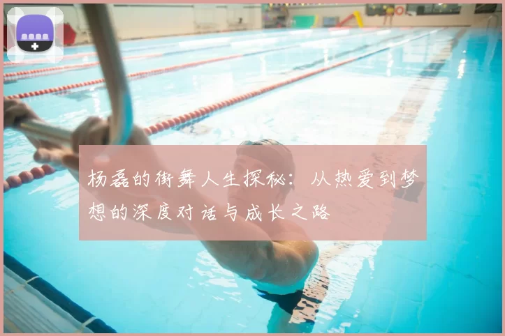 杨磊的街舞人生探秘：从热爱到梦想的深度对话与成长之路