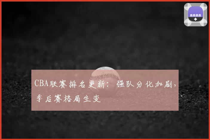 CBA联赛排名更新:强队分化加剧,季后赛格局生变