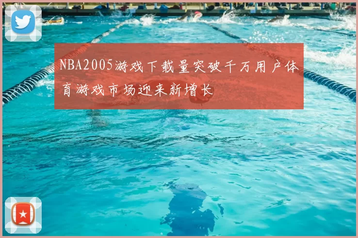 NBA2005游戏下载量突破千万用户体育游戏市场迎来新增长