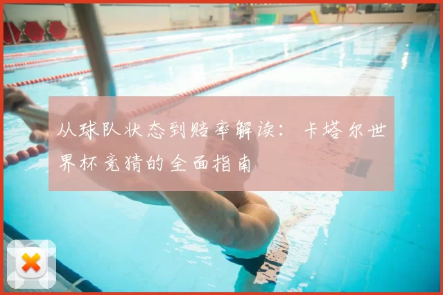 从球队状态到赔率解读:卡塔尔世界杯竞猜的全面指南