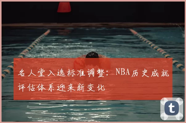 名人堂入选标准调整：NBA历史成就评估体系迎来新变化