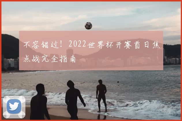 不容错过!2022世界杯开赛首日焦点战完全指南