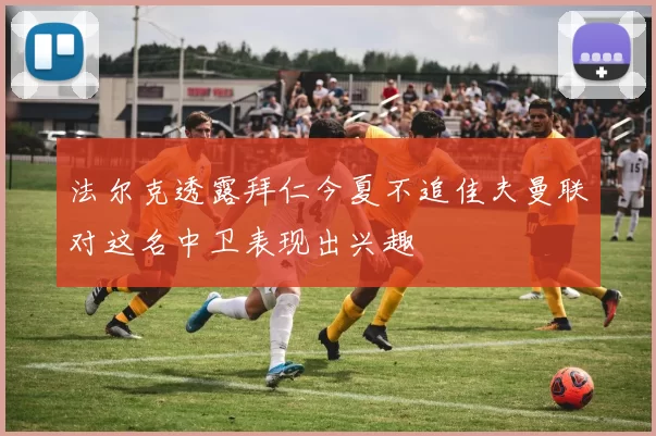 法尔克透露拜仁今夏不追佳夫曼联对这名中卫表现出兴趣