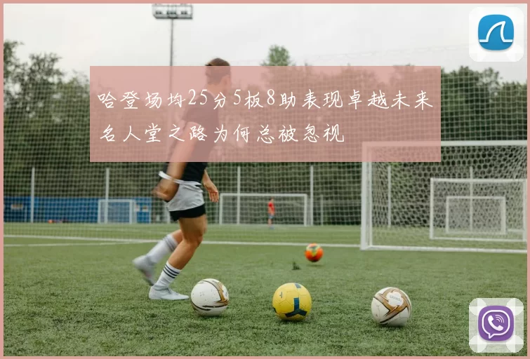 哈登场均25分5板8助表现卓越未来名人堂之路为何总被忽视