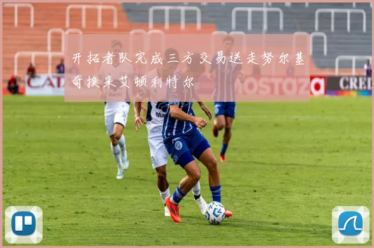 开拓者队完成三方交易送走努尔基奇换来艾顿利特尔