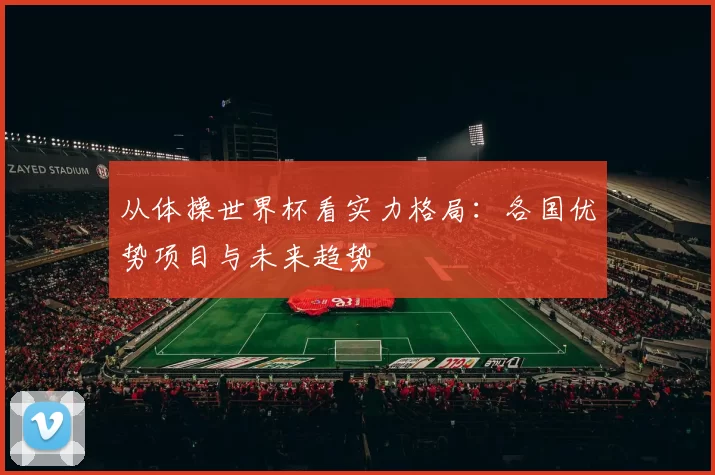 从体操世界杯看实力格局:各国优势项目与未来趋势